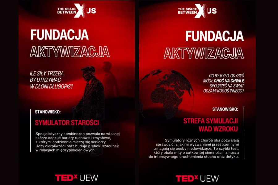 Grafika promocyjna TEDx UEW utrzymana w czerwono-czarnej kolorystyce, podzielona na dwa pionowe panele. Na obu widnieje napis „Fundacja Aktywizacja”. Lewy panel przedstawia sylwetkę starszej osoby i informuje o stanowisku „Symulator starości” – specjalnym kombinezonie pozwalającym doświadczyć ograniczeń ruchowych i zmysłowych osób starszych. Prawy panel zawiera grafikę globu oraz informacje o stanowisku „Strefa symulacji wad wzroku”, gdzie uczestnicy mogą poznać wyzwania związane z różnymi schorzeniami oczu i niedowidzeniem. Na dole obu paneli znajduje się logo TEDx UEW. Nad opisami umieszczono pytania zachęcające do refleksji nad empatią i zrozumieniem doświadczeń innych osób.